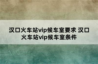 汉口火车站vip候车室要求 汉口火车站vip候车室条件